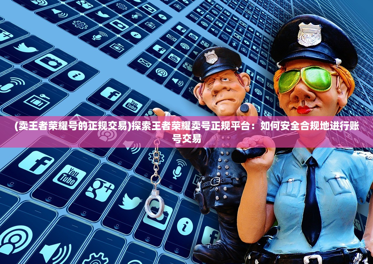 (卖王者荣耀号的正规交易)探索王者荣耀卖号正规平台：如何安全合规地进行账号交易