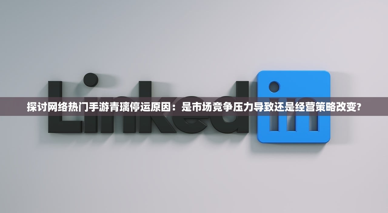 探讨网络热门手游青璃停运原因：是市场竞争压力导致还是经营策略改变?