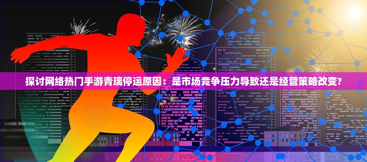 探讨网络热门手游青璃停运原因：是市场竞争压力导致还是经营策略改变?