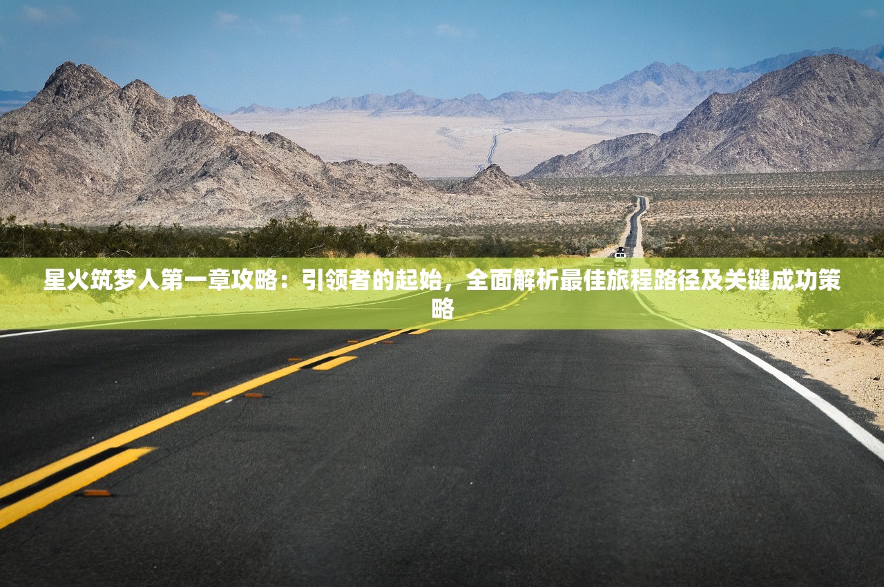 星火筑梦人第一章攻略：引领者的起始，全面解析最佳旅程路径及关键成功策略