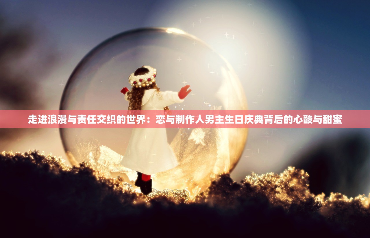走进浪漫与责任交织的世界：恋与制作人男主生日庆典背后的心酸与甜蜜