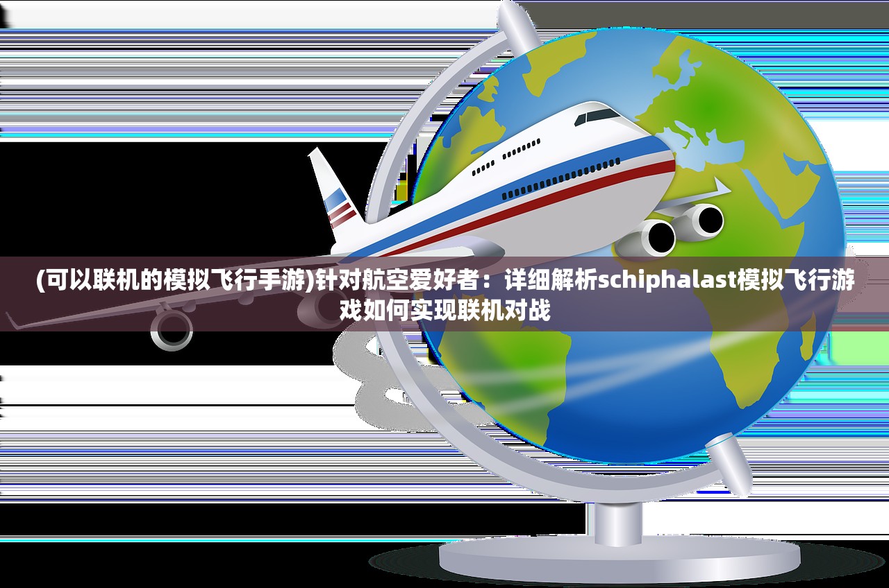 (可以联机的模拟飞行手游)针对航空爱好者：详细解析schiphalast模拟飞行游戏如何实现联机对战