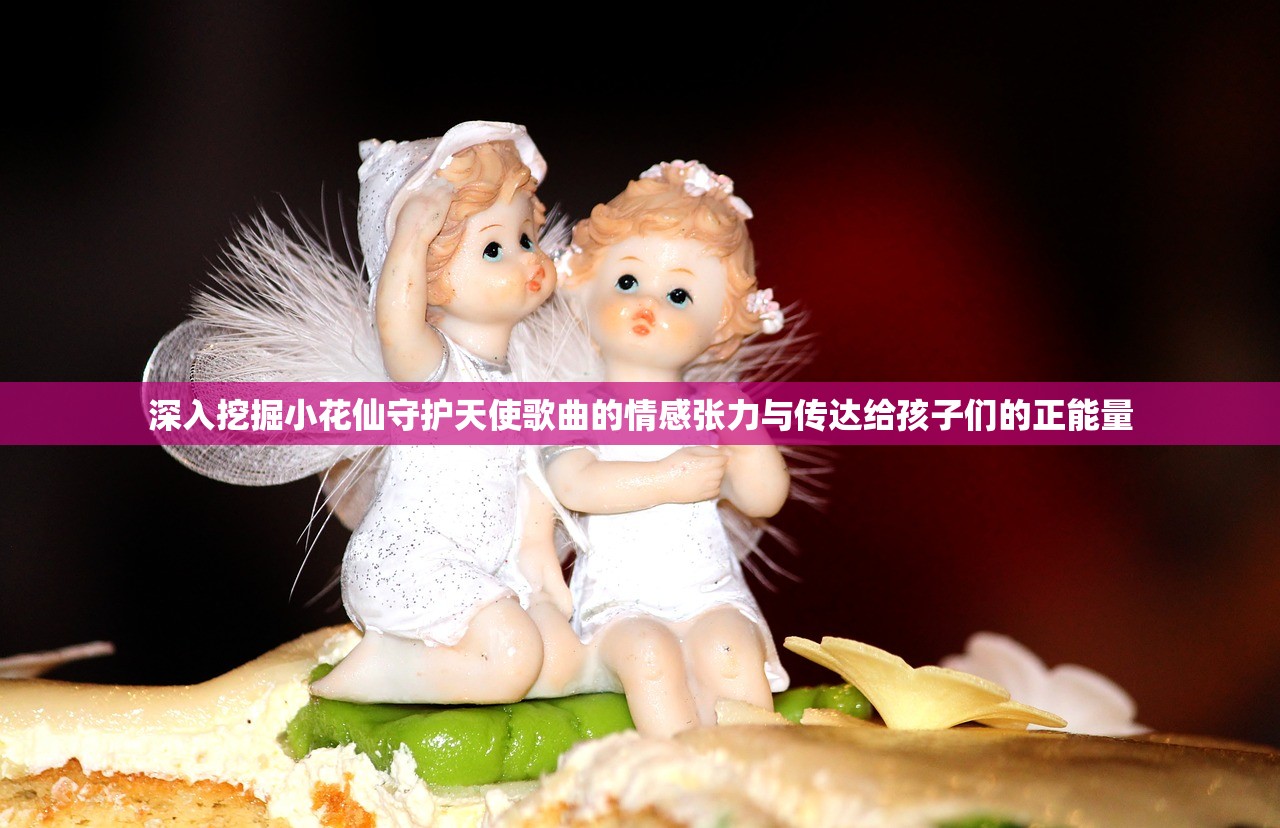 深入挖掘小花仙守护天使歌曲的情感张力与传达给孩子们的正能量