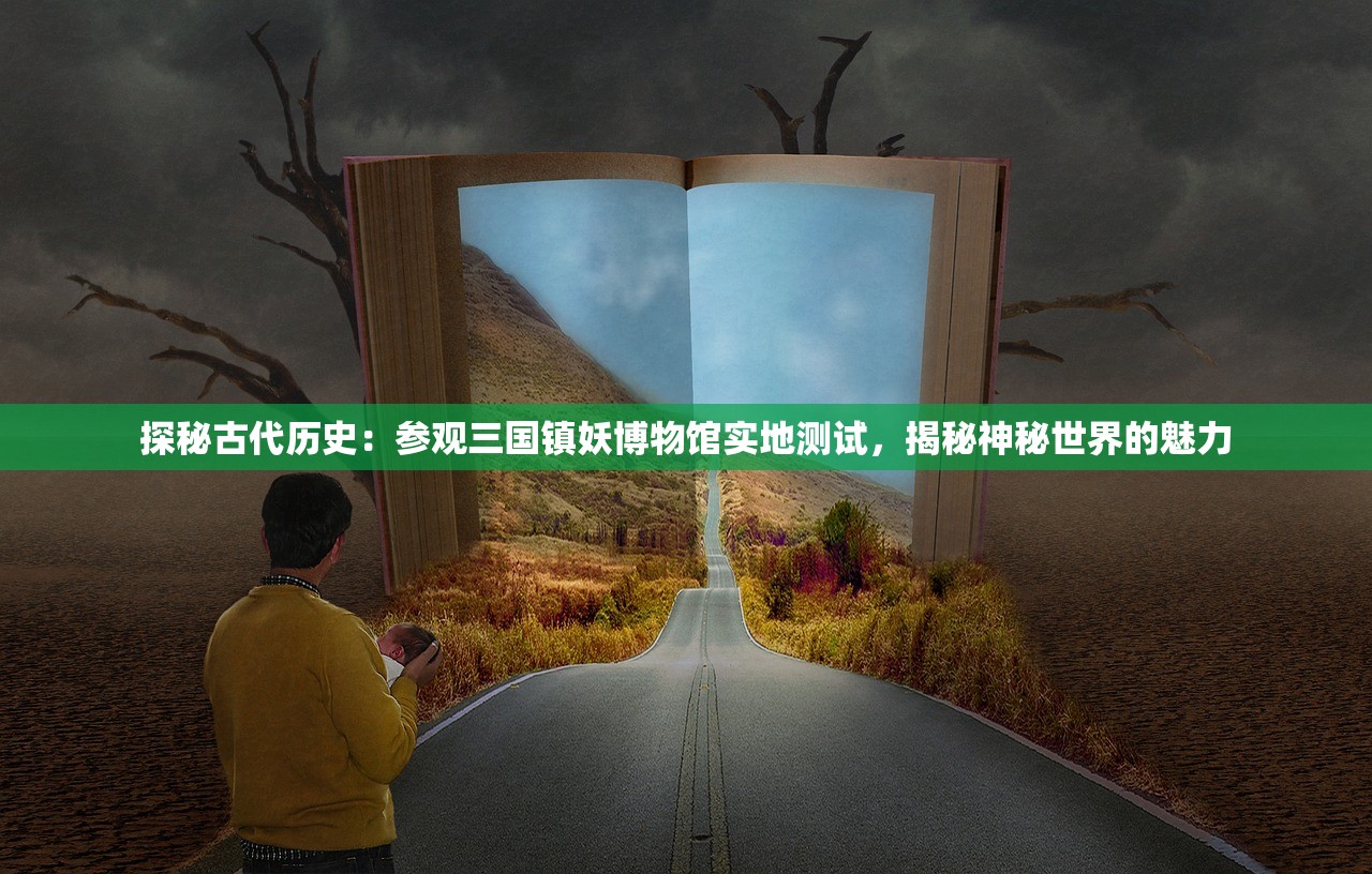 探秘古代历史：参观三国镇妖博物馆实地测试，揭秘神秘世界的魅力