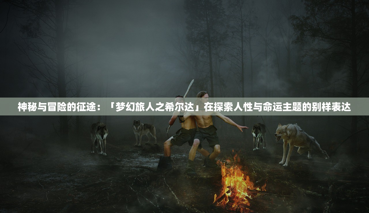 神秘与冒险的征途：「梦幻旅人之希尔达」在探索人性与命运主题的别样表达