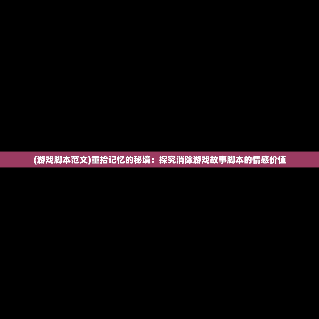 (游戏脚本范文)重拾记忆的秘境：探究消除游戏故事脚本的情感价值