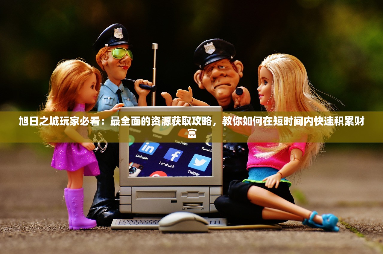 旭日之城玩家必看：最全面的资源获取攻略，教你如何在短时间内快速积累财富