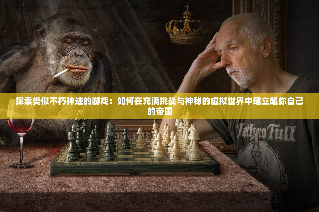 探索类似不朽神迹的游戏：如何在充满挑战与神秘的虚拟世界中建立起你自己的帝国