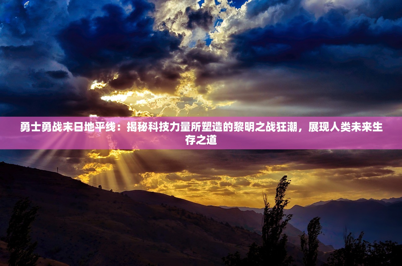 勇士勇战末日地平线：揭秘科技力量所塑造的黎明之战狂潮，展现人类未来生存之道