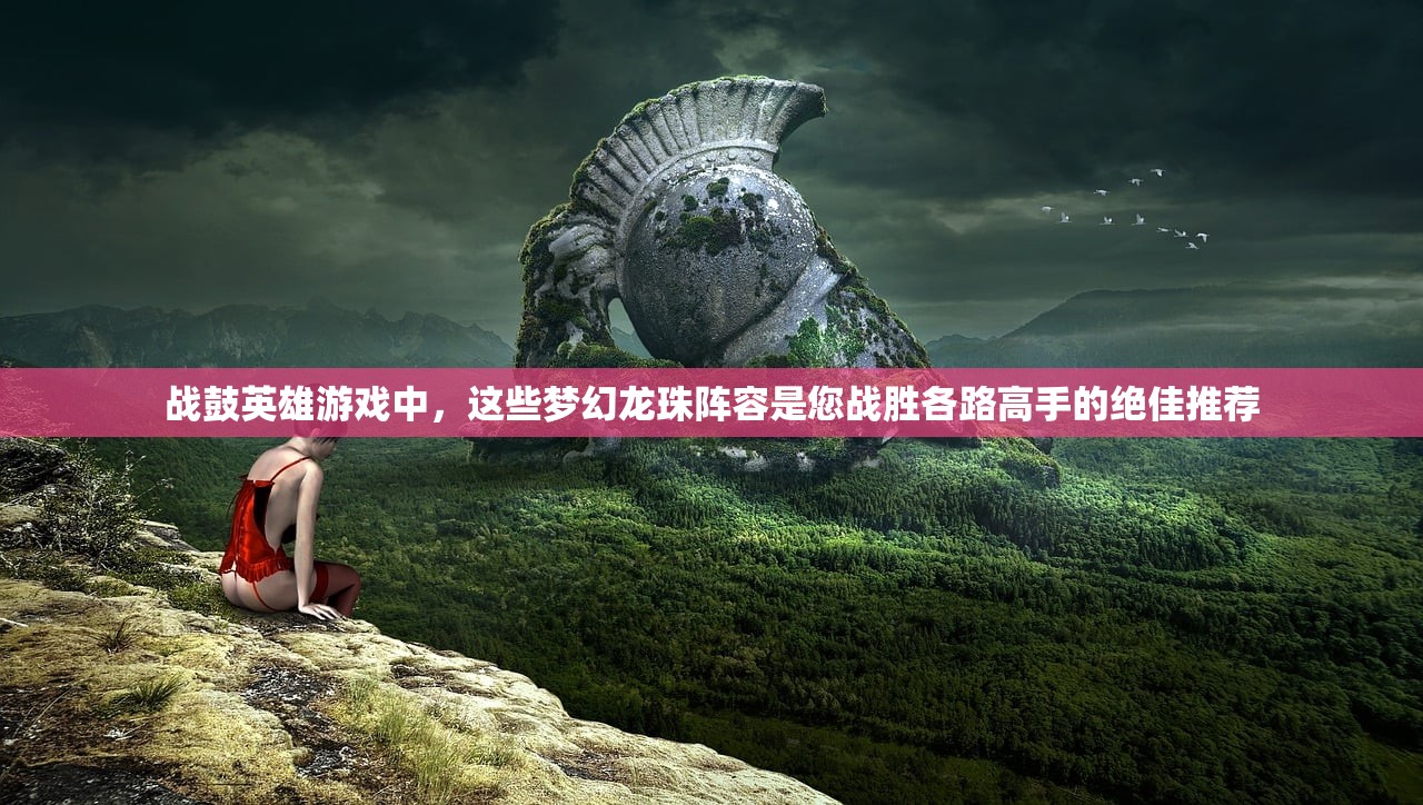 战鼓英雄游戏中，这些梦幻龙珠阵容是您战胜各路高手的绝佳推荐