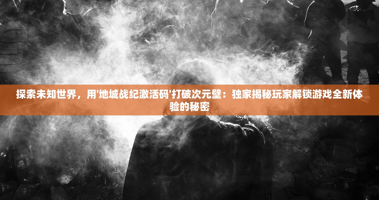 探索未知世界，用'地城战纪激活码'打破次元壁：独家揭秘玩家解锁游戏全新体验的秘密