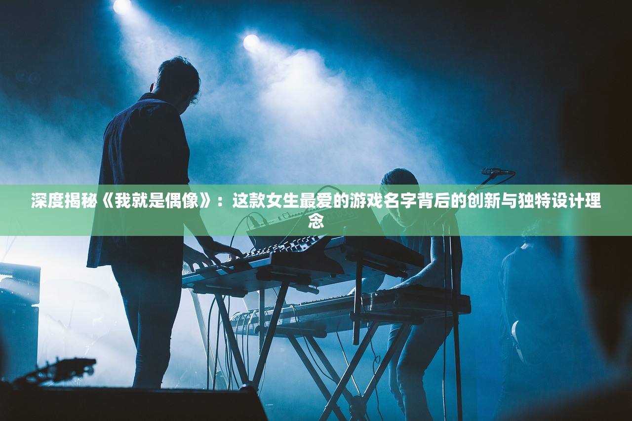 深度揭秘《我就是偶像》：这款女生最爱的游戏名字背后的创新与独特设计理念