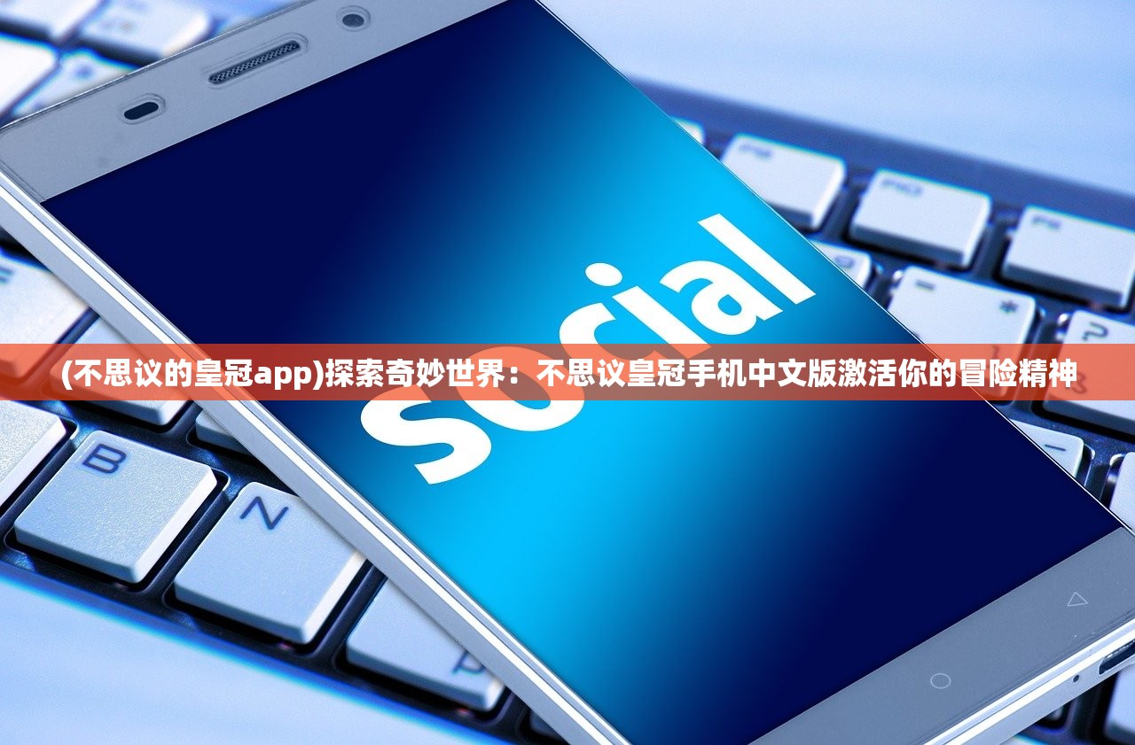 (不思议的皇冠app)探索奇妙世界：不思议皇冠手机中文版激活你的冒险精神