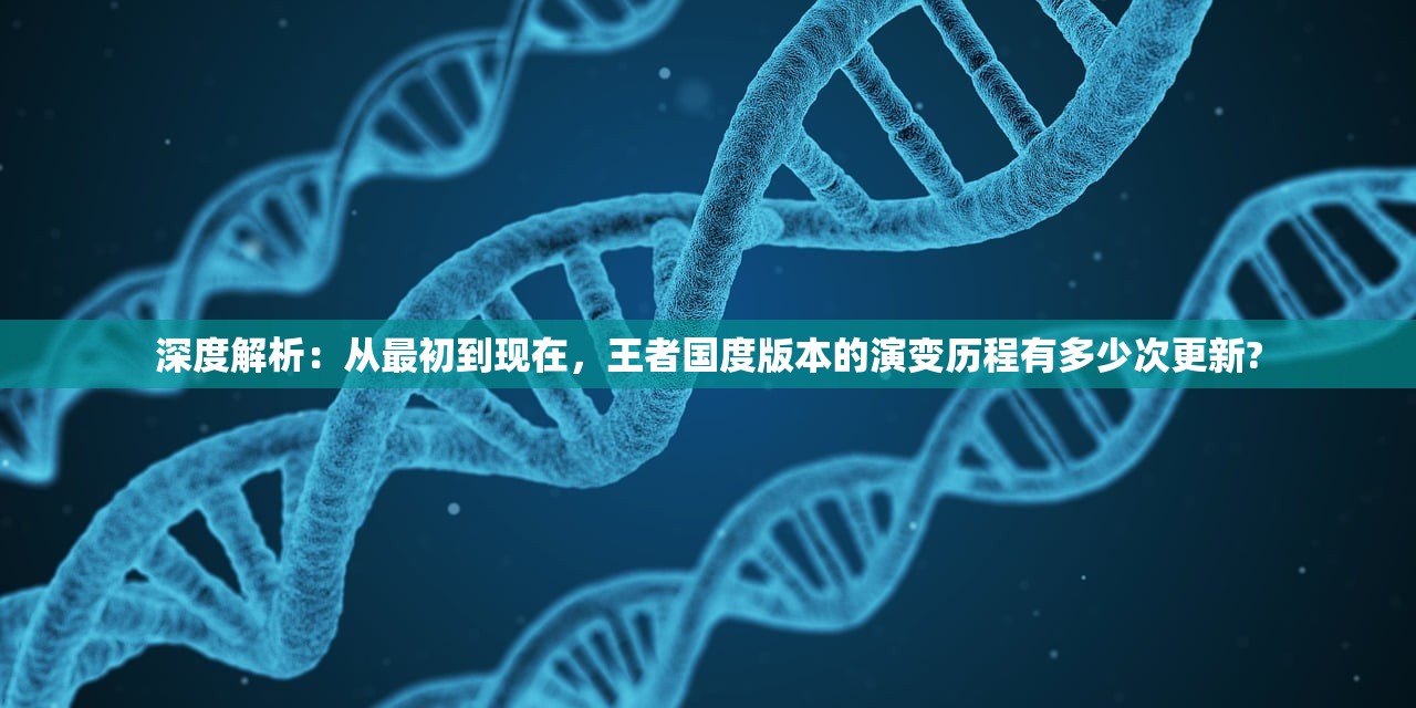 深度解析：从最初到现在，王者国度版本的演变历程有多少次更新?