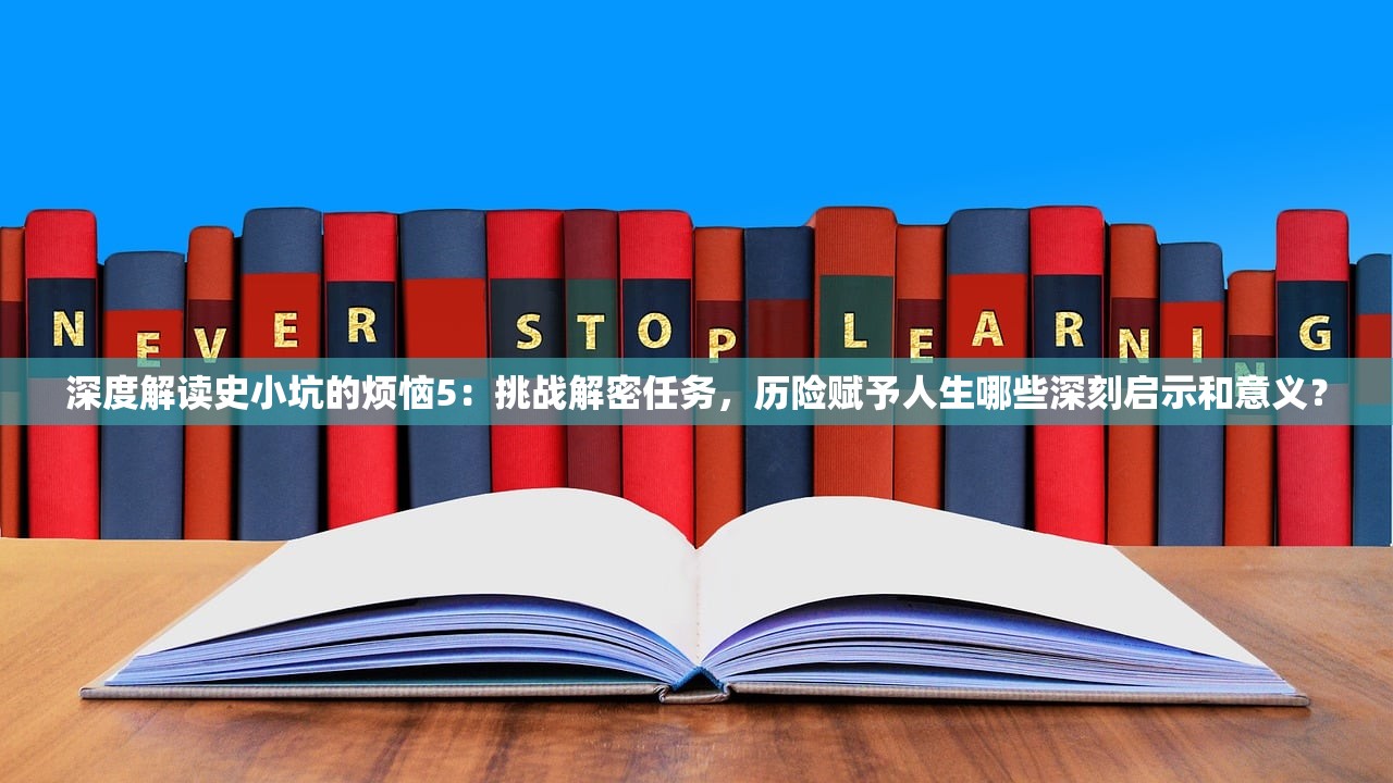 深度解读史小坑的烦恼5：挑战解密任务，历险赋予人生哪些深刻启示和意义？