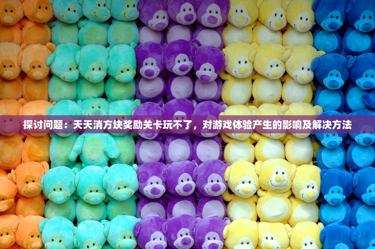 探讨问题：天天消方块奖励关卡玩不了，对游戏体验产生的影响及解决方法