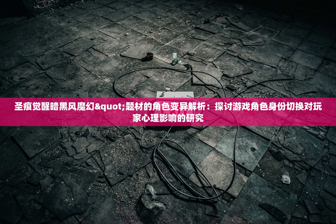 圣痕觉醒暗黑风魔幻"题材的角色变异解析：探讨游戏角色身份切换对玩家心理影响的研究