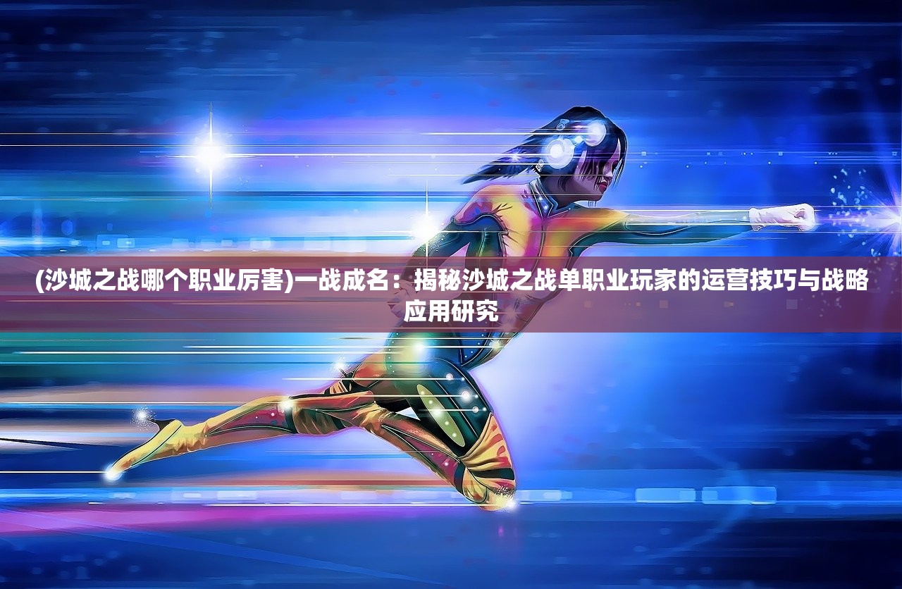 (沙城之战哪个职业厉害)一战成名：揭秘沙城之战单职业玩家的运营技巧与战略应用研究