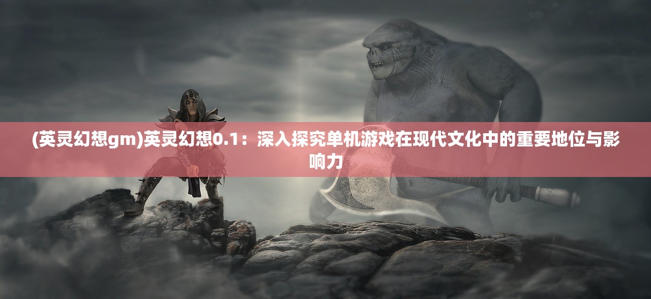 (英灵幻想gm)英灵幻想0.1：深入探究单机游戏在现代文化中的重要地位与影响力