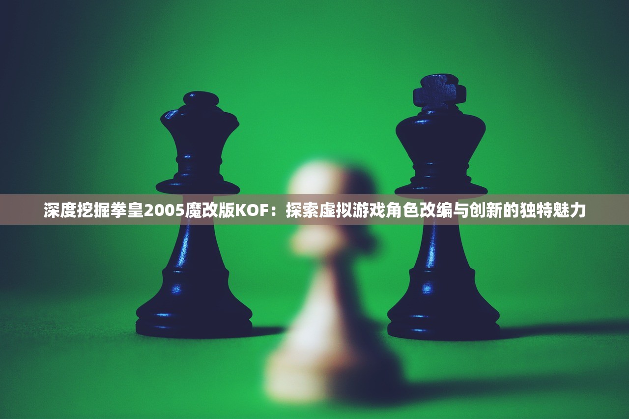 深度挖掘拳皇2005魔改版KOF：探索虚拟游戏角色改编与创新的独特魅力