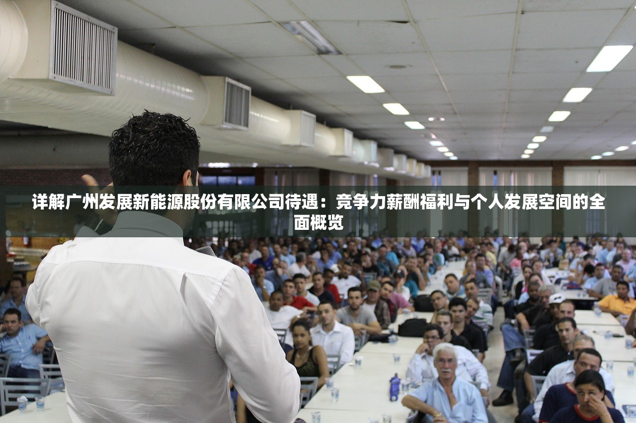 详解广州发展新能源股份有限公司待遇：竞争力薪酬福利与个人发展空间的全面概览