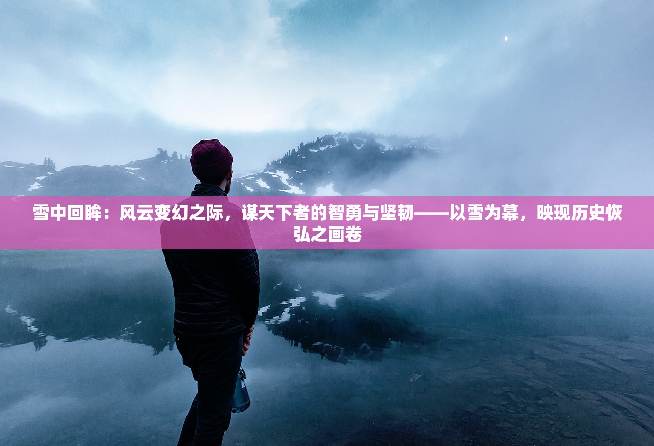 雪中回眸：风云变幻之际，谋天下者的智勇与坚韧——以雪为幕，映现历史恢弘之画卷