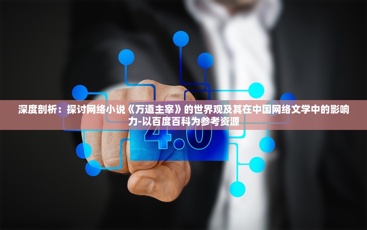 深度剖析：探讨网络小说《万道主宰》的世界观及其在中国网络文学中的影响力-以百度百科为参考资源