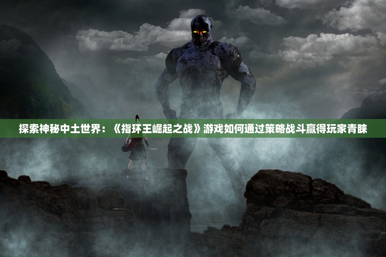 探索神秘中土世界：《指环王崛起之战》游戏如何通过策略战斗赢得玩家青睐