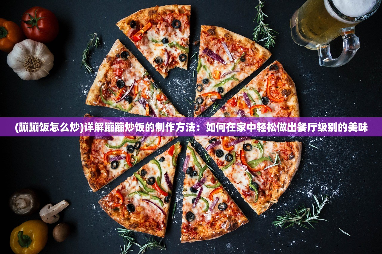 (蹦蹦饭怎么炒)详解蹦蹦炒饭的制作方法：如何在家中轻松做出餐厅级别的美味