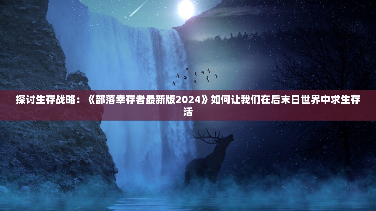 探讨生存战略：《部落幸存者最新版2024》如何让我们在后末日世界中求生存活