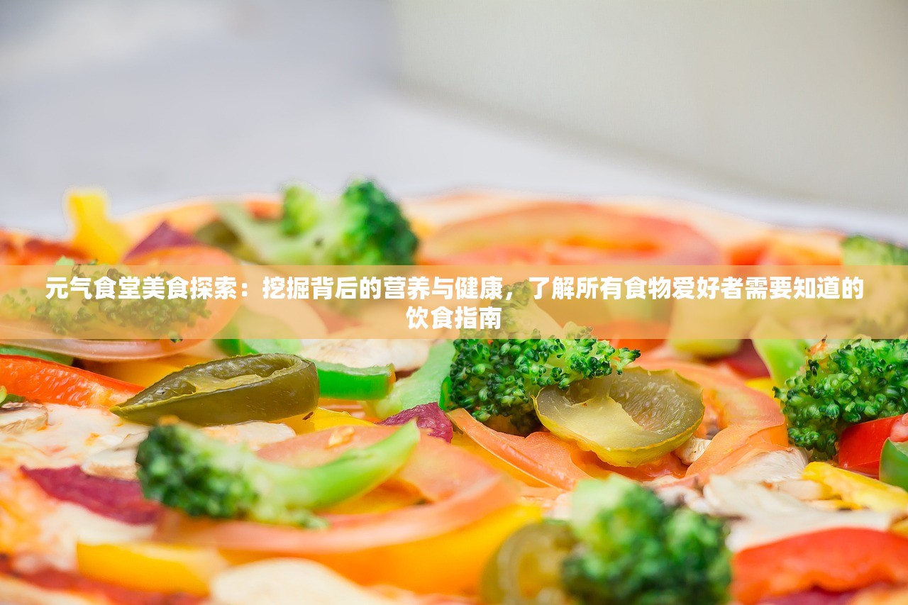 元气食堂美食探索：挖掘背后的营养与健康，了解所有食物爱好者需要知道的饮食指南
