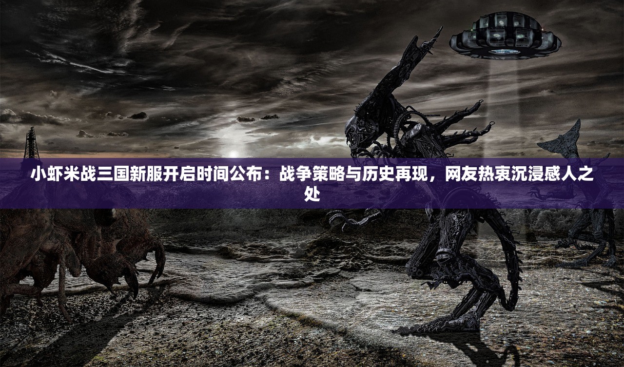 小虾米战三国新服开启时间公布：战争策略与历史再现，网友热衷沉浸感人之处