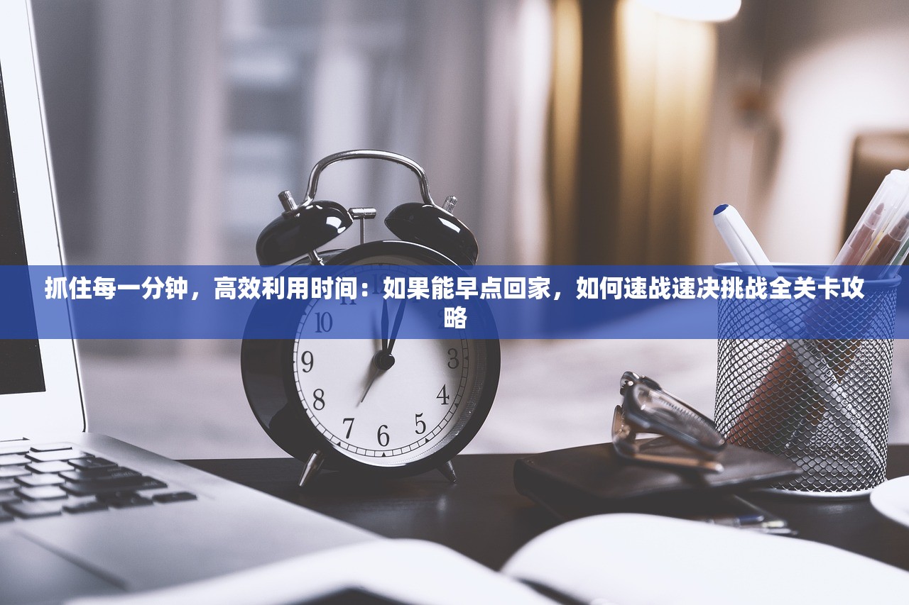 抓住每一分钟，高效利用时间：如果能早点回家，如何速战速决挑战全关卡攻略