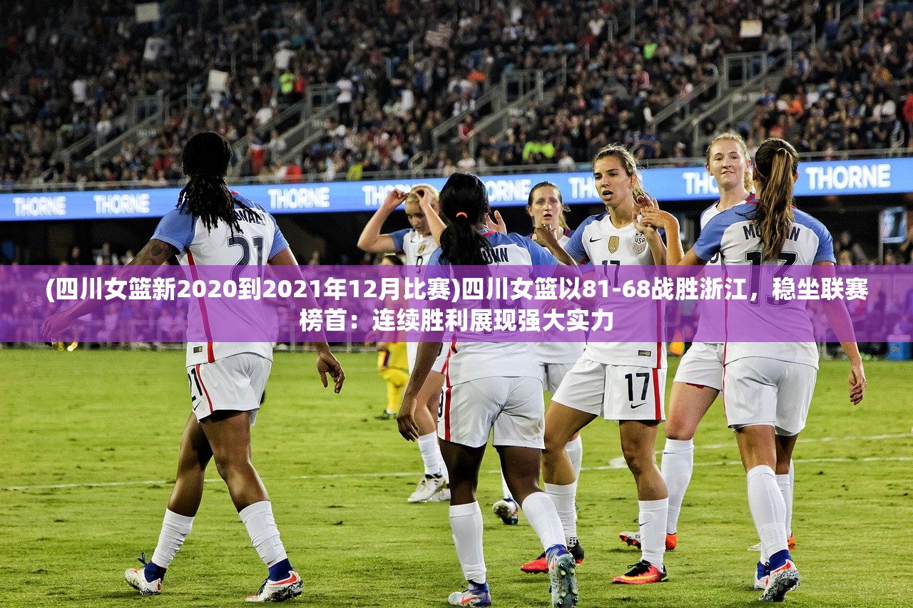 (四川女篮新2020到2021年12月比赛)四川女篮以81-68战胜浙江，稳坐联赛榜首：连续胜利展现强大实力