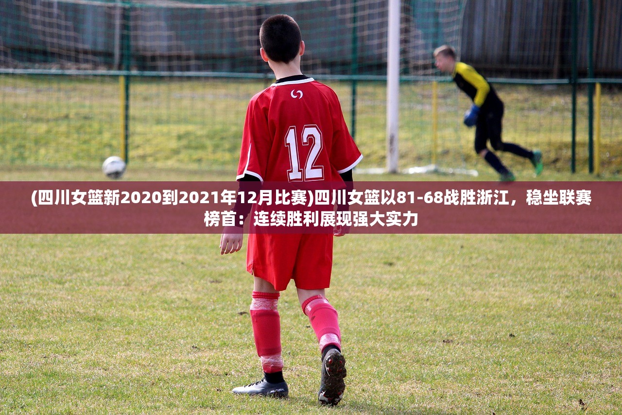(四川女篮新2020到2021年12月比赛)四川女篮以81-68战胜浙江，稳坐联赛榜首：连续胜利展现强大实力