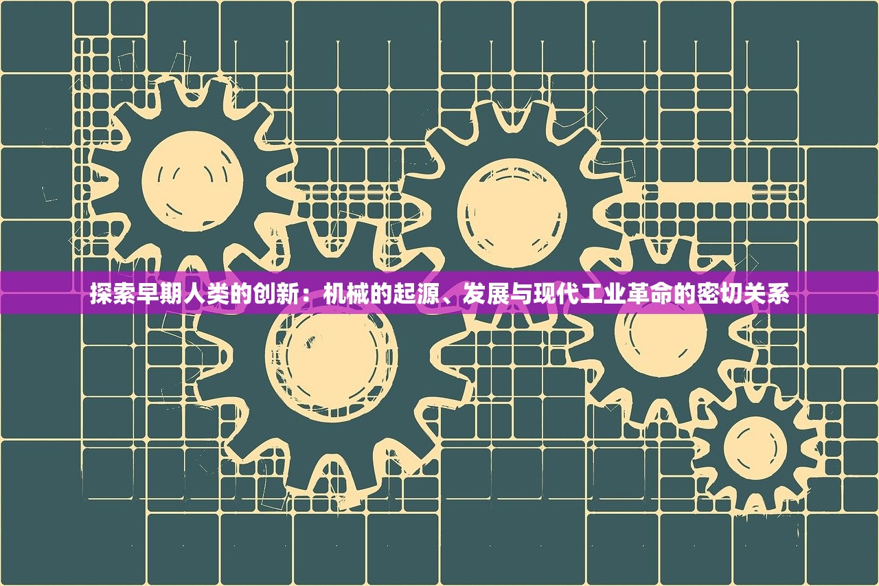 探索早期人类的创新：机械的起源、发展与现代工业革命的密切关系