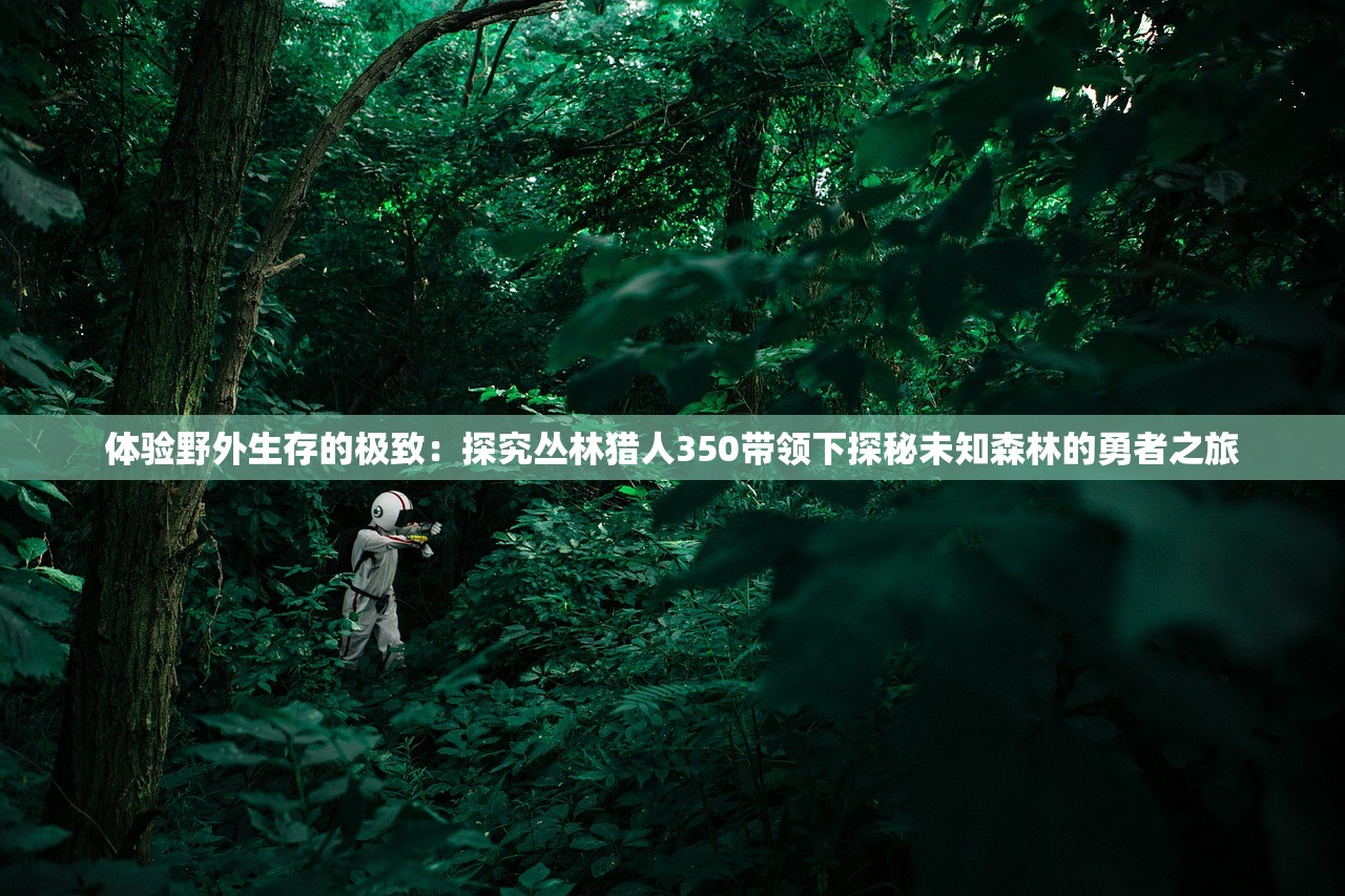 体验野外生存的极致：探究丛林猎人350带领下探秘未知森林的勇者之旅
