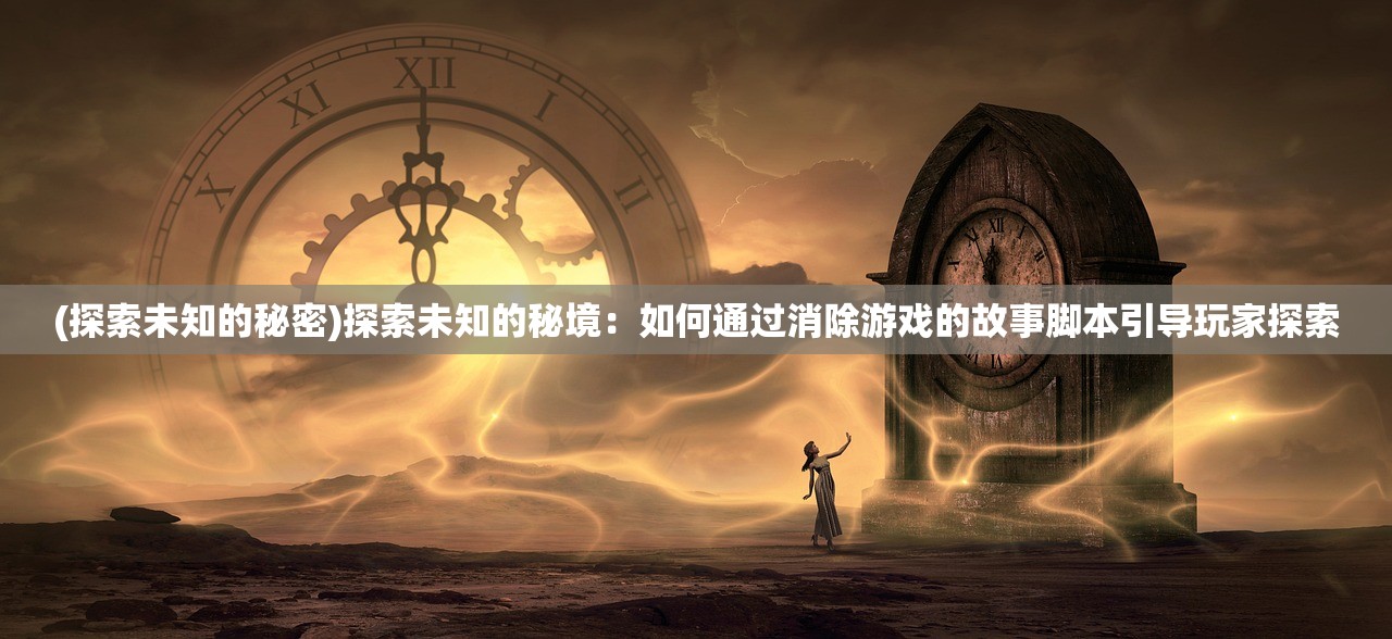 (探索未知的秘密)探索未知的秘境：如何通过消除游戏的故事脚本引导玩家探索