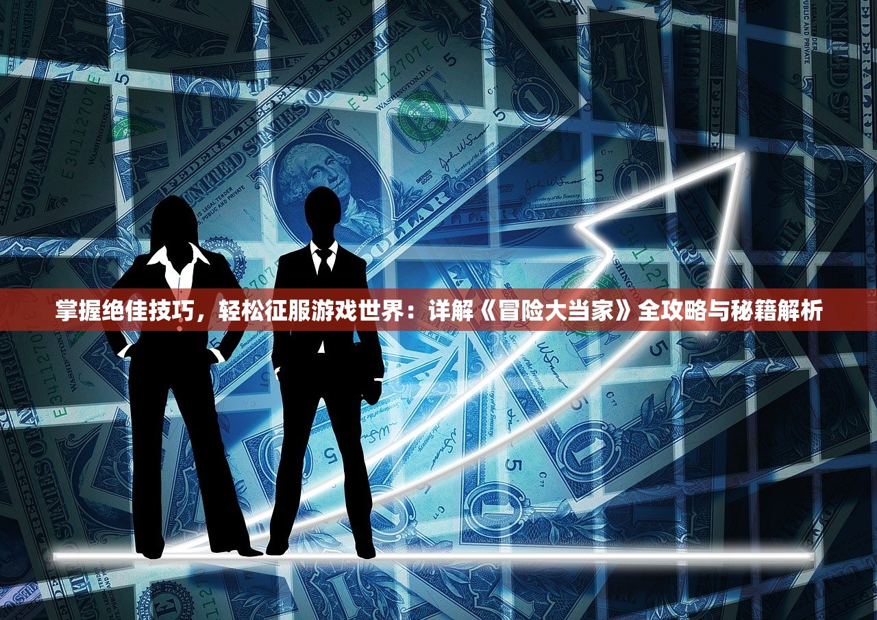 掌握绝佳技巧，轻松征服游戏世界：详解《冒险大当家》全攻略与秘籍解析