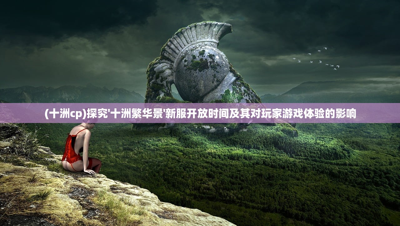 (十洲cp)探究'十洲繁华景'新服开放时间及其对玩家游戏体验的影响