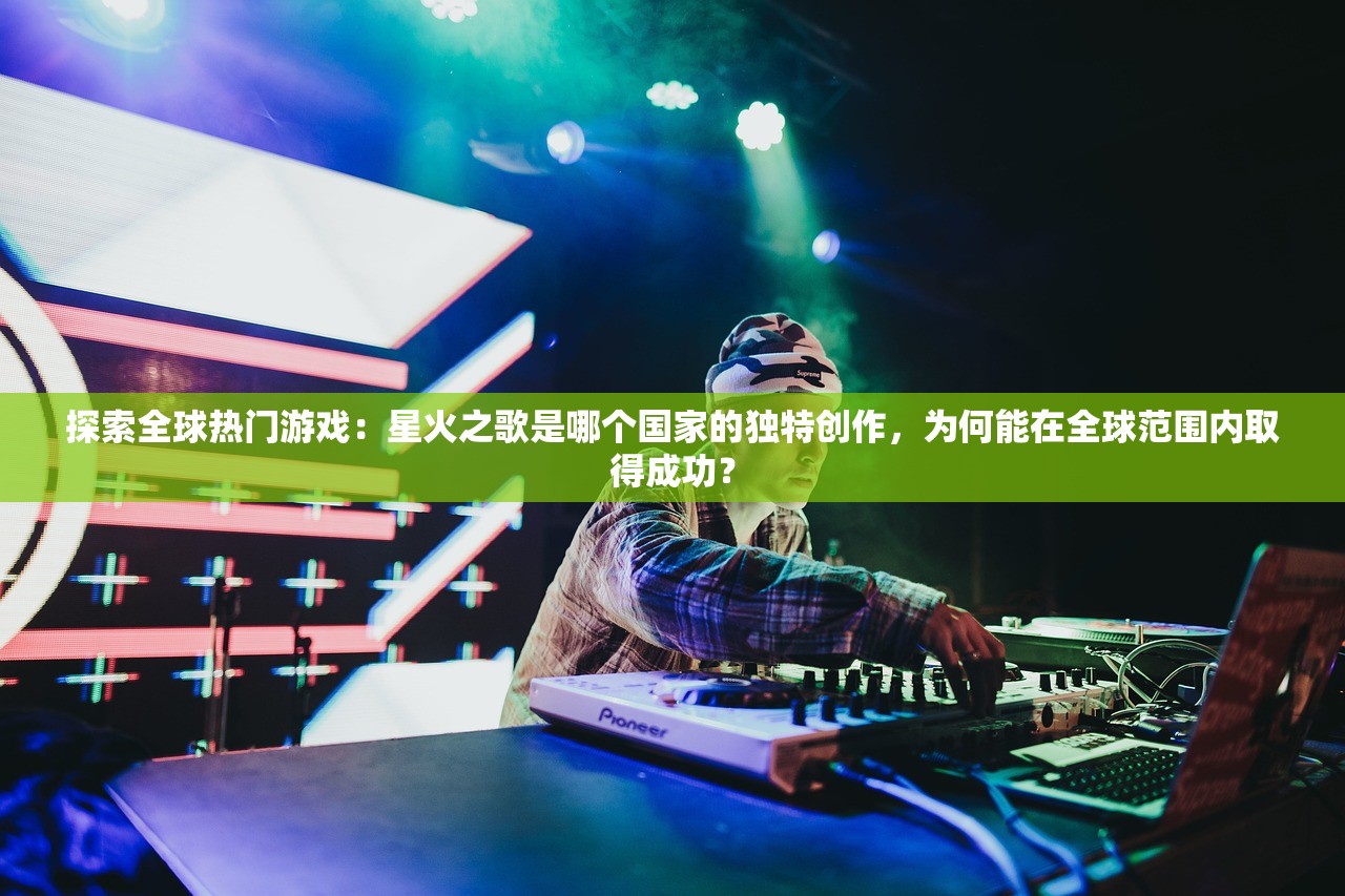 探索全球热门游戏：星火之歌是哪个国家的独特创作，为何能在全球范围内取得成功？