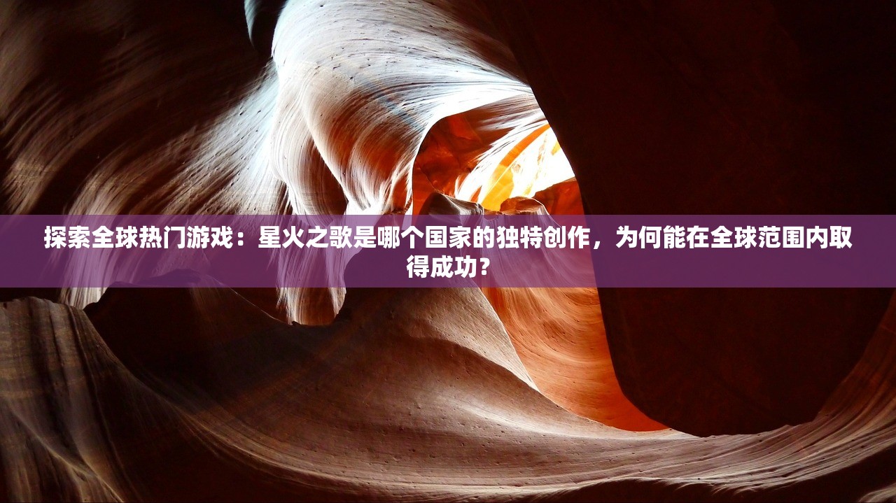 探索全球热门游戏：星火之歌是哪个国家的独特创作，为何能在全球范围内取得成功？
