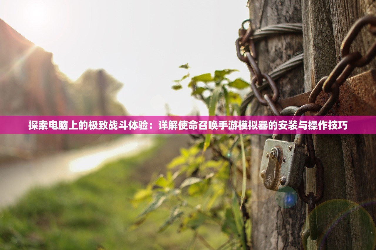探索电脑上的极致战斗体验：详解使命召唤手游模拟器的安装与操作技巧
