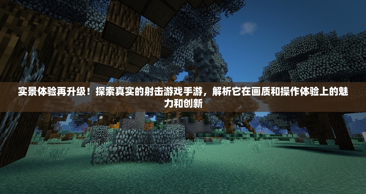 实景体验再升级！探索真实的射击游戏手游，解析它在画质和操作体验上的魅力和创新