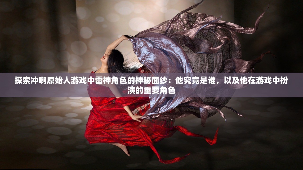 探索冲啊原始人游戏中雷神角色的神秘面纱：他究竟是谁，以及他在游戏中扮演的重要角色