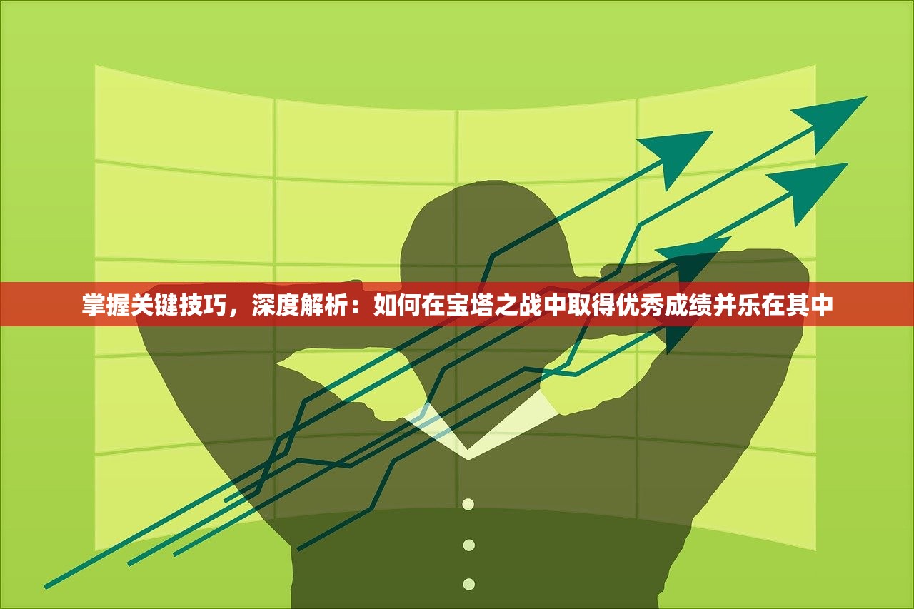 掌握关键技巧，深度解析：如何在宝塔之战中取得优秀成绩并乐在其中