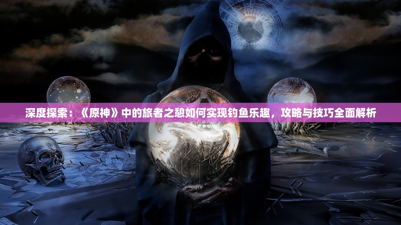 深度探索：《原神》中的旅者之憩如何实现钓鱼乐趣，攻略与技巧全面解析