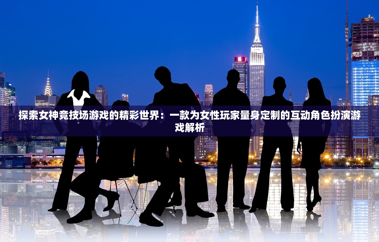 探索女神竞技场游戏的精彩世界：一款为女性玩家量身定制的互动角色扮演游戏解析