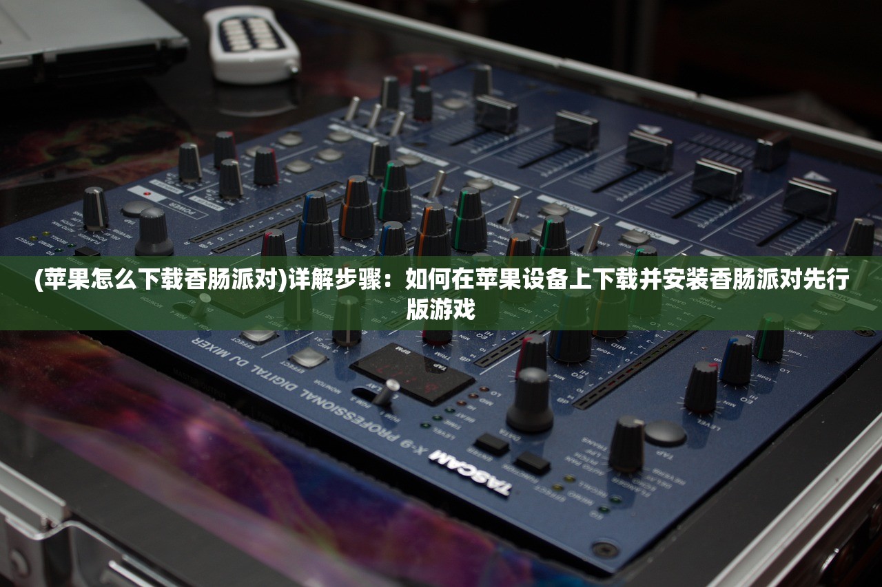(苹果怎么下载香肠派对)详解步骤：如何在苹果设备上下载并安装香肠派对先行版游戏
