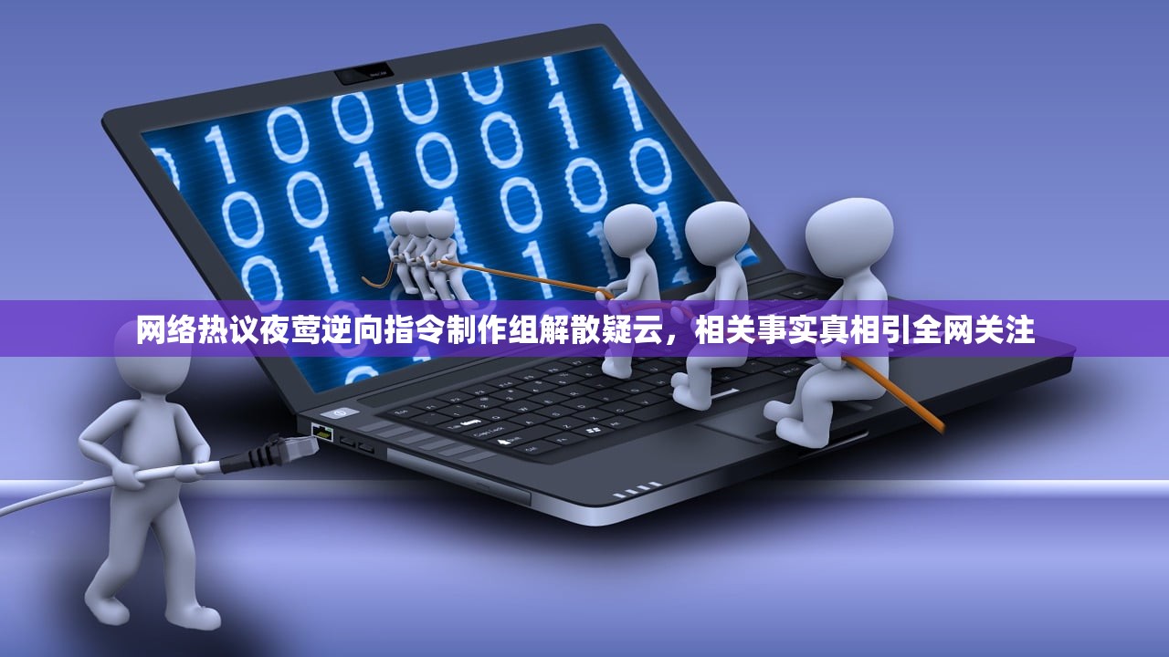 网络热议夜莺逆向指令制作组解散疑云，相关事实真相引全网关注